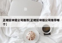 正规区块链公司推荐[正规区块链公司推荐哪个]