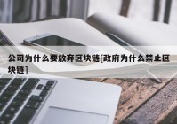 公司为什么要放弃区块链[政府为什么禁止区块链]