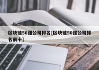 区块链50强公司排名[区块链50强公司排名前十]