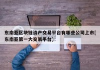 东南亚区块链资产交易平台有哪些公司上市[东南亚第一大交易平台]