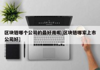 区块链哪个公司的最好用呢[区块链哪家上市公司好]