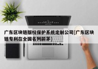 广东区块链版权保护系统定制公司[广东区块链专利在全国名列前茅]