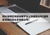 四川电网区块链金融平台公司是国企吗[国网区块链科技北京有限公司]