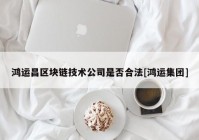 鸿运昌区块链技术公司是否合法[鸿运集团]