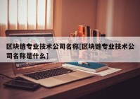 区块链专业技术公司名称[区块链专业技术公司名称是什么]