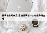 区块链公司永旗[永旗区块链什么时候布局全球]