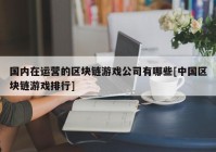 国内在运营的区块链游戏公司有哪些[中国区块链游戏排行]