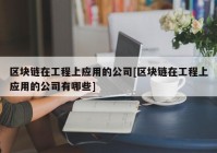 区块链在工程上应用的公司[区块链在工程上应用的公司有哪些]