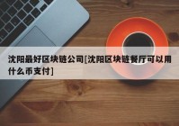 沈阳最好区块链公司[沈阳区块链餐厅可以用什么币支付]