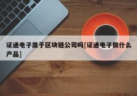 证通电子属于区块链公司吗[证通电子做什么产品]