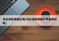 马云谈区块链公司[马云谈区块链公司是真的吗]