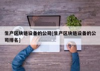 生产区块链设备的公司[生产区块链设备的公司排名]