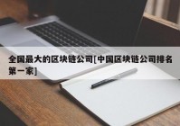 全国最大的区块链公司[中国区块链公司排名第一家]