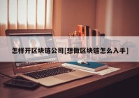 怎样开区块链公司[想做区块链怎么入手]