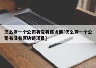 怎么查一个公司有没有区块链[怎么查一个公司有没有区块链项目]