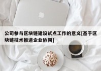 公司参与区块链建设试点工作的意义[基于区块链技术推进企业协同]