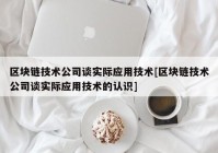 区块链技术公司谈实际应用技术[区块链技术公司谈实际应用技术的认识]