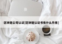 区块链公司认证[区块链认证书有什么作用]