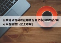 区块链公司可以在哪些行业上市[区块链公司可以在哪些行业上市呢]