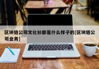 区块链公司文化衫都是什么样子的[区块链公司业务]